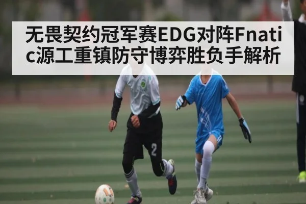 无畏契约冠军赛EDG对阵Fnatic源工重镇防守博弈胜负手解析