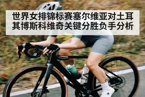 世界女排锦标赛塞尔维亚对土耳其博斯科维奇关键分胜负手分析