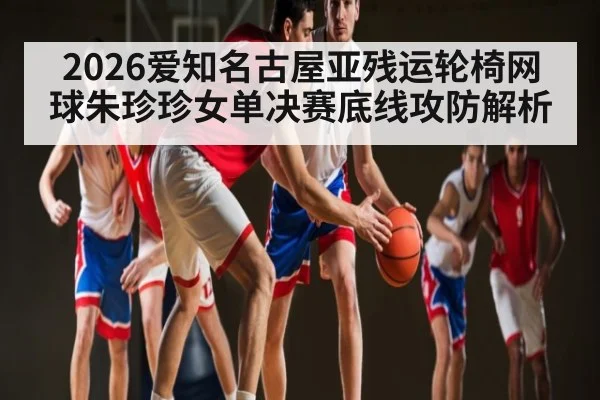 2026爱知名古屋亚残运轮椅网球朱珍珍女单决赛底线攻防解析