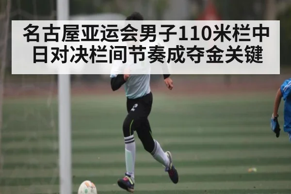名古屋亚运会男子110米栏中日对决栏间节奏成夺金关键