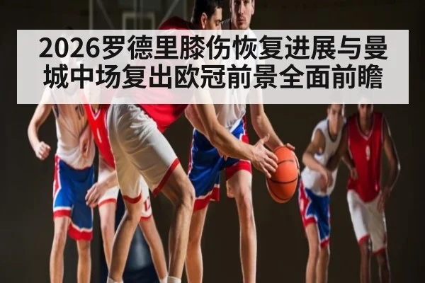 2026罗德里膝伤恢复进展与曼城中场复出欧冠前景全面前瞻