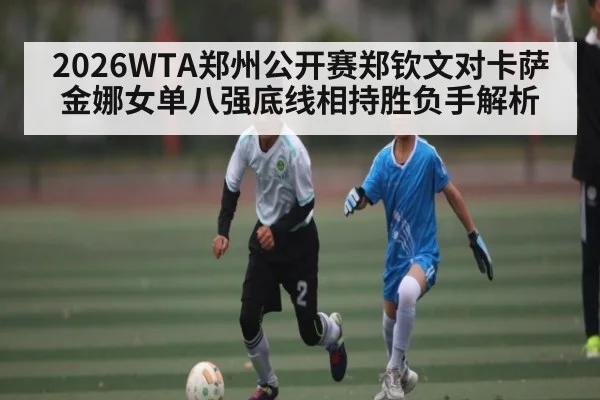 2026WTA郑州公开赛郑钦文对卡萨金娜女单八强底线相持胜负手解析