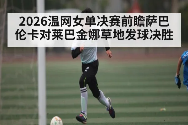 2026温网女单决赛前瞻萨巴伦卡对莱巴金娜草地发球决胜