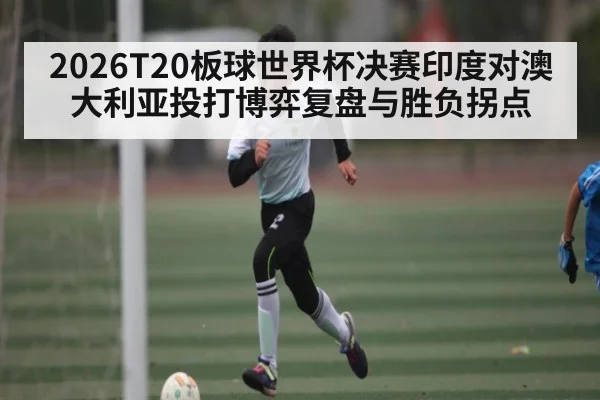 2026T20板球世界杯决赛印度对澳大利亚投打博弈复盘与胜负拐点