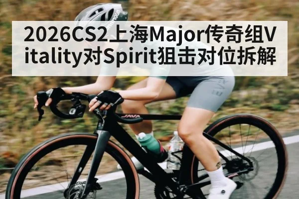 2026CS2上海Major传奇组Vitality对Spirit狙击对位拆解